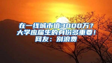 在一线城市值3000万？大学应届生的身份多重要！网友：别浪费