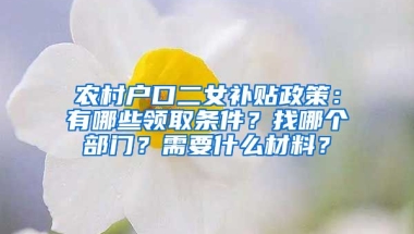 农村户口二女补贴政策：有哪些领取条件？找哪个部门？需要什么材料？