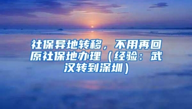 社保异地转移，不用再回原社保地办理（经验：武汉转到深圳）