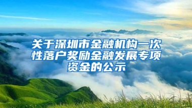 关于深圳市金融机构一次性落户奖励金融发展专项资金的公示