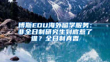 博斯EDU海外留学服务：非全日制研究生到底惹了谁？全日制真香