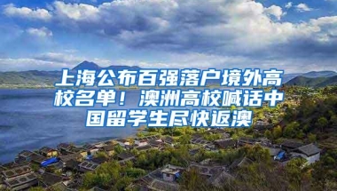 上海公布百强落户境外高校名单！澳洲高校喊话中国留学生尽快返澳