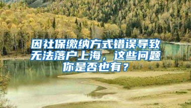 因社保缴纳方式错误导致无法落户上海，这些问题你是否也有？