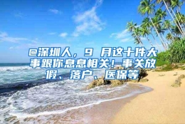 @深圳人，9 月这十件大事跟你息息相关！事关放假、落户、医保等