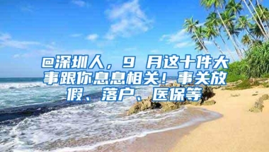 @深圳人，9 月这十件大事跟你息息相关！事关放假、落户、医保等