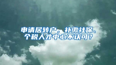 申请居转户，补缴社保、个税人才中心不认可？