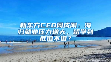 新东方CEO周成刚：海归就业压力增大，留学到底值不值？