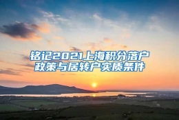 铭记2021上海积分落户政策与居转户实质条件