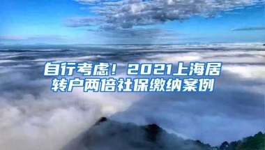 自行考虑！2021上海居转户两倍社保缴纳案例