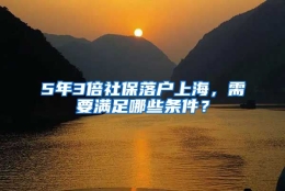 5年3倍社保落户上海，需要满足哪些条件？