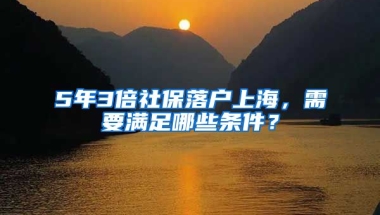 5年3倍社保落户上海，需要满足哪些条件？