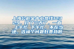 上海公积金中心热线12329，打了三天了，一直 上午忙 下午忙，不在当地，咨询个问题好费劲啊