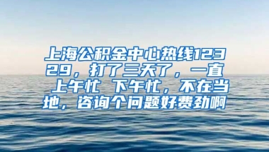 上海公积金中心热线12329，打了三天了，一直 上午忙 下午忙，不在当地，咨询个问题好费劲啊