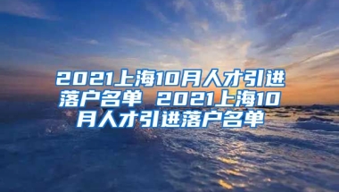 2021上海10月人才引进落户名单 2021上海10月人才引进落户名单