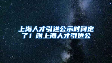 上海人才引进公示时间定了！附上海人才引进公