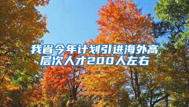 我省今年计划引进海外高层次人才200人左右