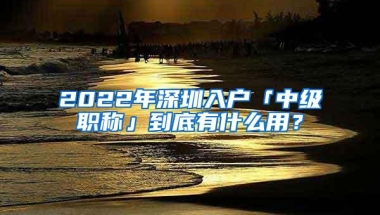 2022年深圳入户「中级职称」到底有什么用？