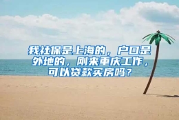 我社保是上海的，户口是外地的，刚来重庆工作，可以贷款买房吗？