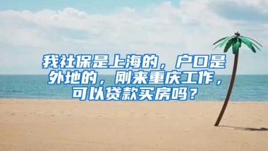 我社保是上海的，户口是外地的，刚来重庆工作，可以贷款买房吗？