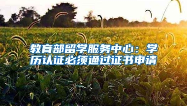 教育部留学服务中心：学历认证必须通过证书申请