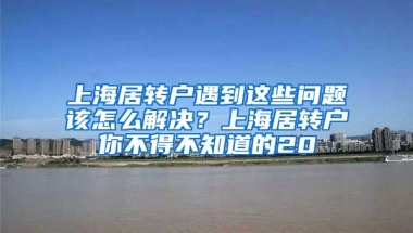 上海居转户遇到这些问题该怎么解决？上海居转户你不得不知道的20