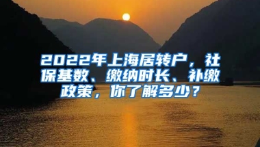 2022年上海居转户，社保基数、缴纳时长、补缴政策，你了解多少？