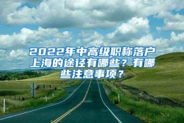 2022年中高级职称落户上海的途径有哪些？有哪些注意事项？