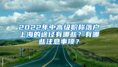 2022年中高级职称落户上海的途径有哪些？有哪些注意事项？