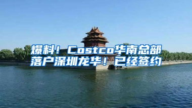 爆料！Costco华南总部落户深圳龙华！已经签约