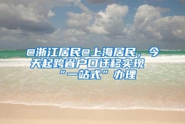 @浙江居民@上海居民，今天起跨省户口迁移实现“一站式”办理