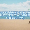 2022上海落户政策最新规定（上海市人才引进落户政策2022）