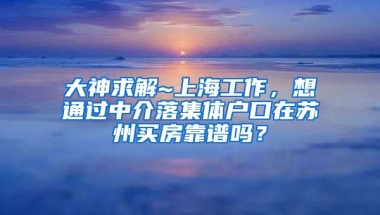 大神求解~上海工作，想通过中介落集体户口在苏州买房靠谱吗？