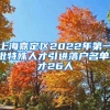 上海嘉定区2022年第一批特殊人才引进落户名单，才26人