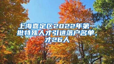 上海嘉定区2022年第一批特殊人才引进落户名单，才26人