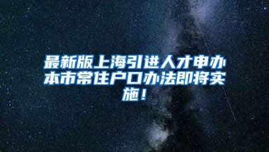 最新版上海引进人才申办本市常住户口办法即将实施！