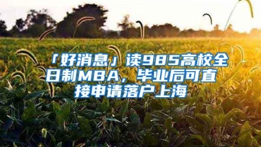 「好消息」读985高校全日制MBA，毕业后可直接申请落户上海