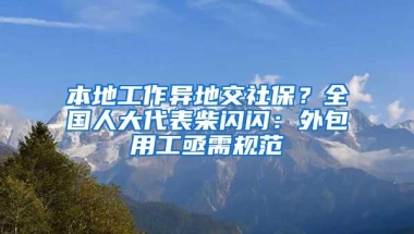 本地工作异地交社保？全国人大代表柴闪闪：外包用工亟需规范