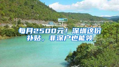 每月2500元！深圳这份补贴，非深户也能领