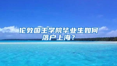 伦敦国王学院毕业生如何落户上海？