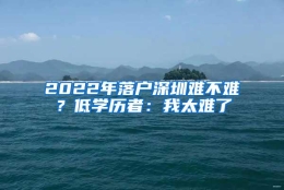 2022年落户深圳难不难？低学历者：我太难了