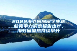 2022海外应届留学生就业竞争力洞察报告出炉，海归回国热持续攀升