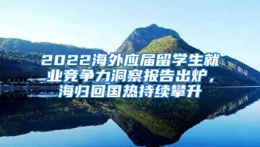 2022海外应届留学生就业竞争力洞察报告出炉，海归回国热持续攀升