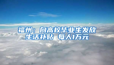 福州：向高校毕业生发放生活补贴 每人1万元