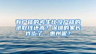 有户籍的考生比没户籍的录取线还高？深圳的家长炸街了，惠州呢？