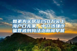 姐弟为买房花150万买上海户口无果，中介涉嫌诈骗罪被刑拘法治新闻早餐