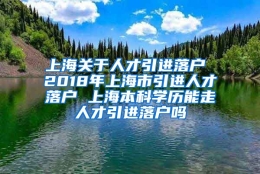 上海关于人才引进落户 2018年上海市引进人才落户 上海本科学历能走人才引进落户吗