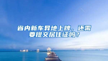 省内新车异地上牌，还需要提交居住证吗？