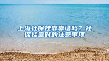 上海社保挂靠靠谱吗？社保挂靠时的注意事项