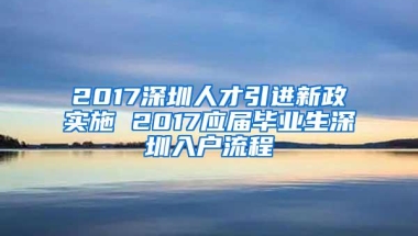 2017深圳人才引进新政实施 2017应届毕业生深圳入户流程