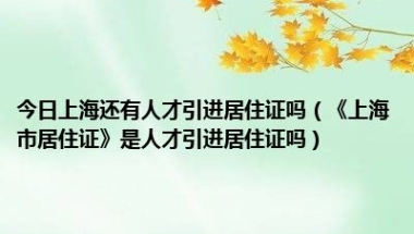 今日上海还有人才引进居住证吗（《上海市居住证》是人才引进居住证吗）